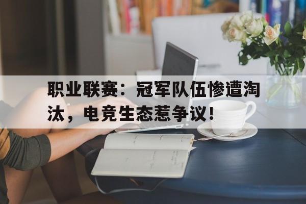 职业联赛：冠军队伍惨遭淘汰，电竞生态惹争议！