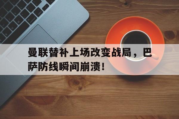 曼联替补上场改变战局，巴萨防线瞬间崩溃！