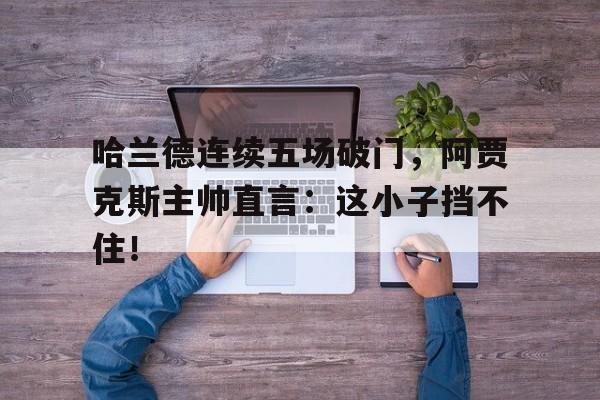 哈兰德连续五场破门，阿贾克斯主帅直言：这小子挡不住！